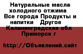 Натуральные масла холодного отжима - Все города Продукты и напитки » Другое   . Калининградская обл.,Приморск г.